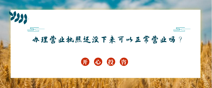 辦理營(yíng)業(yè)執照還沒(méi)下來(lái)可以正常營(yíng)業(yè)嗎？